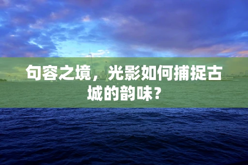 句容之境，光影如何捕捉古城的韵味？