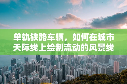 单轨铁路车辆，如何在城市天际线上绘制流动的风景线？