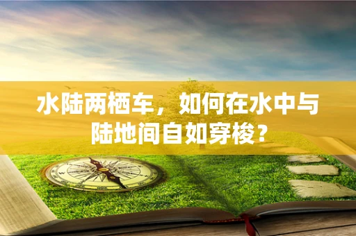 水陆两栖车，如何在水中与陆地间自如穿梭？