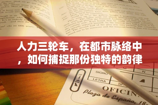 人力三轮车，在都市脉络中，如何捕捉那份独特的韵律之美？