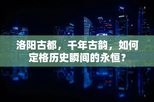 洛阳古都，千年古韵，如何定格历史瞬间的永恒？