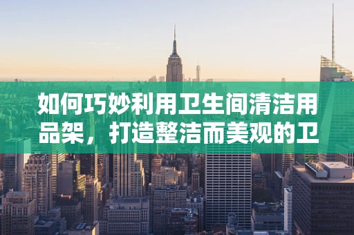 如何巧妙利用卫生间清洁用品架，打造整洁而美观的卫浴空间？