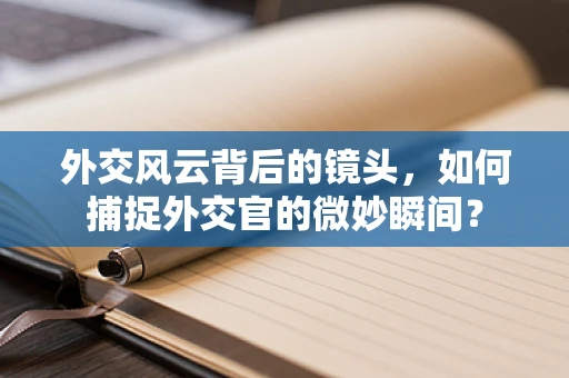 外交风云背后的镜头，如何捕捉外交官的微妙瞬间？