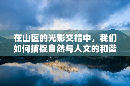 在山区的光影交错中，我们如何捕捉自然与人文的和谐共舞？