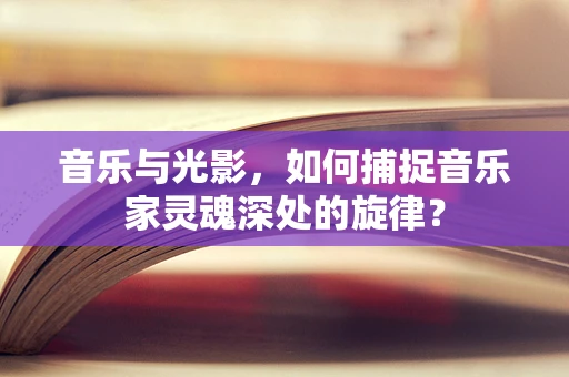 音乐与光影，如何捕捉音乐家灵魂深处的旋律？