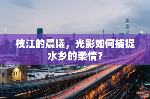 枝江的晨曦，光影如何捕捉水乡的柔情？