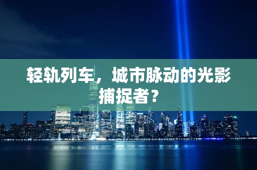 轻轨列车，城市脉动的光影捕捉者？