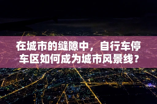 在城市的缝隙中，自行车停车区如何成为城市风景线？