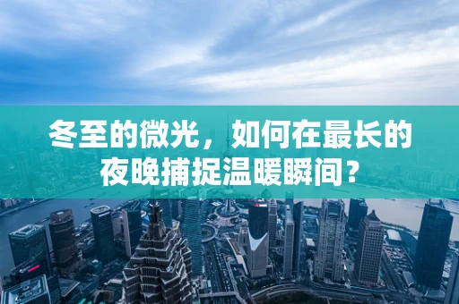 冬至的微光，如何在最长的夜晚捕捉温暖瞬间？