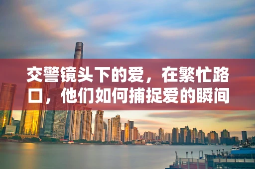 交警镜头下的爱，在繁忙路口，他们如何捕捉爱的瞬间？