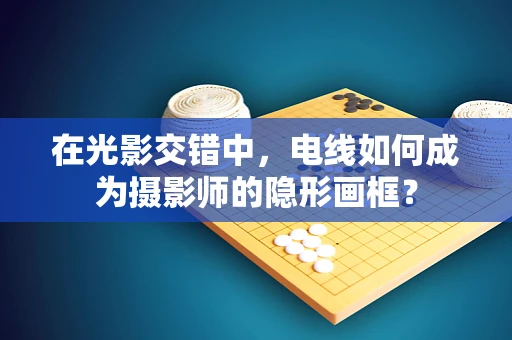 在光影交错中，电线如何成为摄影师的隐形画框？