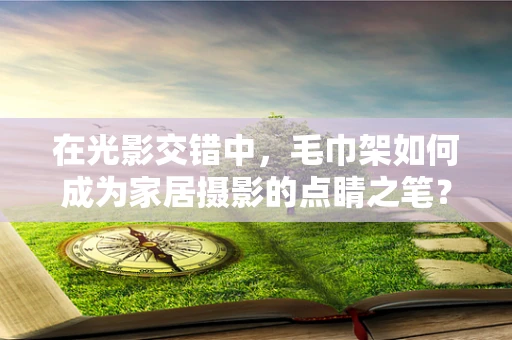 在光影交错中，毛巾架如何成为家居摄影的点睛之笔？