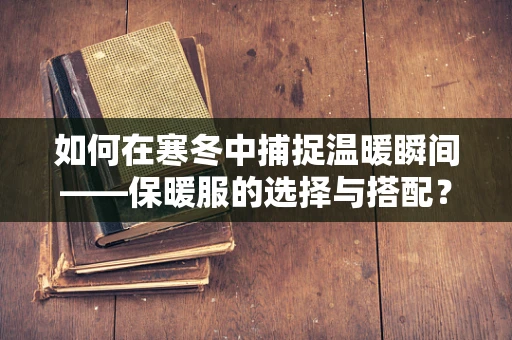 如何在寒冬中捕捉温暖瞬间——保暖服的选择与搭配？