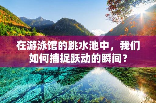 在游泳馆的跳水池中，我们如何捕捉跃动的瞬间？