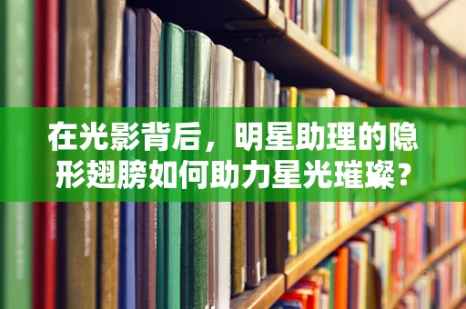 在光影背后，明星助理的隐形翅膀如何助力星光璀璨？