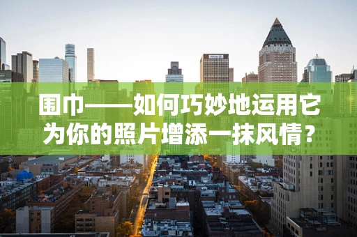 围巾——如何巧妙地运用它为你的照片增添一抹风情？