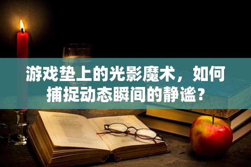 游戏垫上的光影魔术，如何捕捉动态瞬间的静谧？