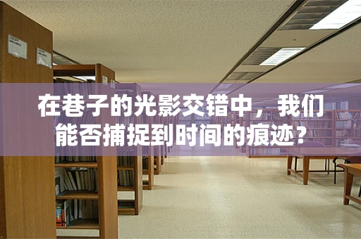 在巷子的光影交错中，我们能否捕捉到时间的痕迹？