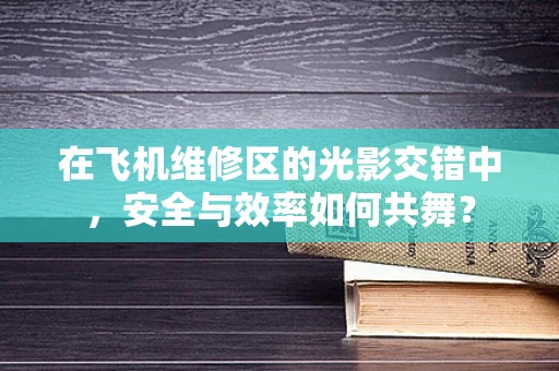 在飞机维修区的光影交错中，安全与效率如何共舞？